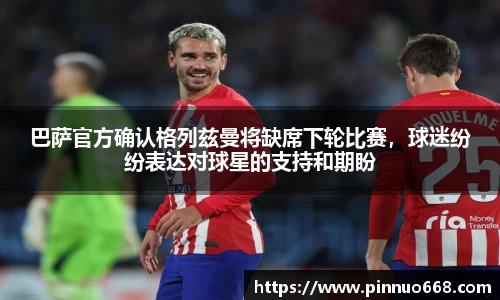 巴萨官方确认格列兹曼将缺席下轮比赛，球迷纷纷表达对球星的支持和期盼