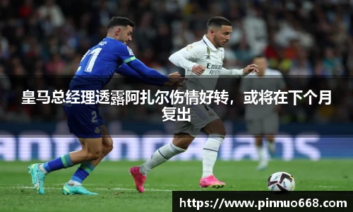 皇马总经理透露阿扎尔伤情好转，或将在下个月复出