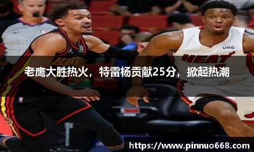 老鹰大胜热火，特雷杨贡献25分，掀起热潮