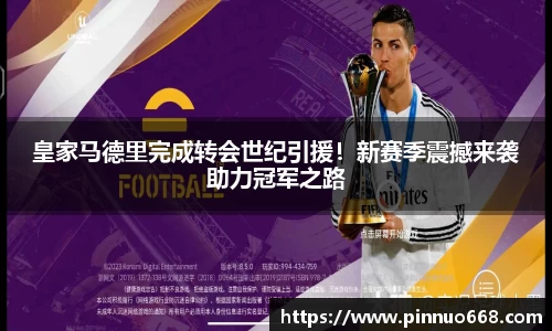 皇家马德里完成转会世纪引援！新赛季震撼来袭助力冠军之路