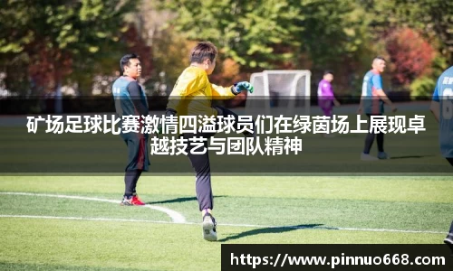 矿场足球比赛激情四溢球员们在绿茵场上展现卓越技艺与团队精神