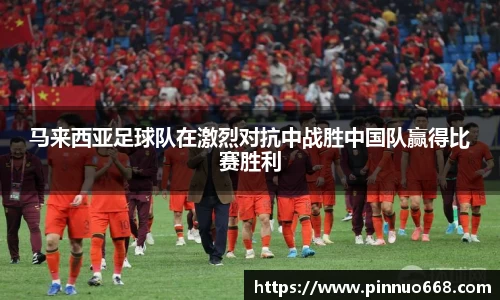 马来西亚足球队在激烈对抗中战胜中国队赢得比赛胜利