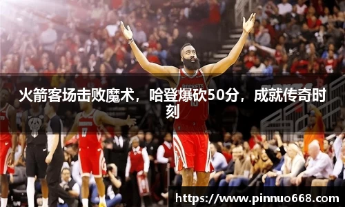 火箭客场击败魔术，哈登爆砍50分，成就传奇时刻