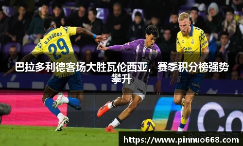 巴拉多利德客场大胜瓦伦西亚，赛季积分榜强势攀升