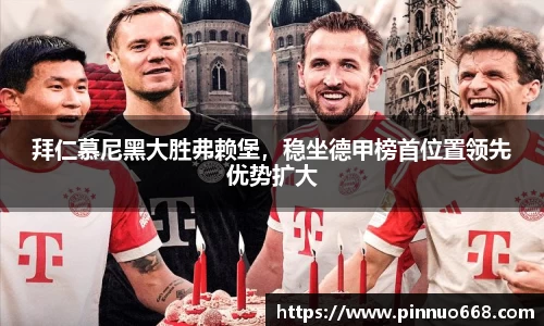 拜仁慕尼黑大胜弗赖堡，稳坐德甲榜首位置领先优势扩大