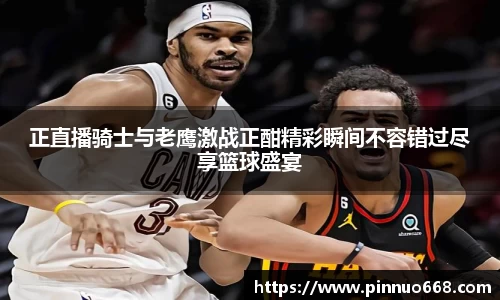 正直播骑士与老鹰激战正酣精彩瞬间不容错过尽享篮球盛宴