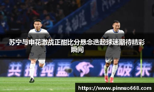 苏宁与申花激战正酣比分悬念迭起球迷期待精彩瞬间