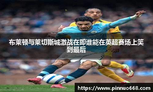布莱顿与莱切斯城激战在即谁能在英超赛场上笑到最后