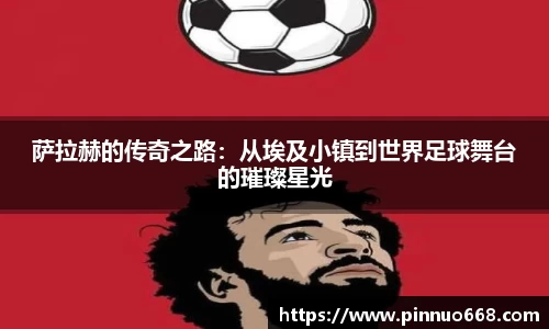 萨拉赫的传奇之路：从埃及小镇到世界足球舞台的璀璨星光