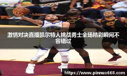 激情对决直播凯尔特人挑战勇士全场精彩瞬间不容错过