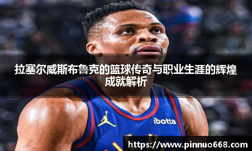 拉塞尔威斯布鲁克的篮球传奇与职业生涯的辉煌成就解析