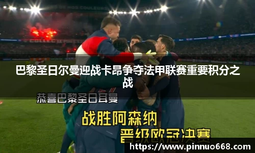 巴黎圣日尔曼迎战卡昂争夺法甲联赛重要积分之战