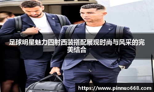 足球明星魅力四射西装搭配展现时尚与风采的完美结合