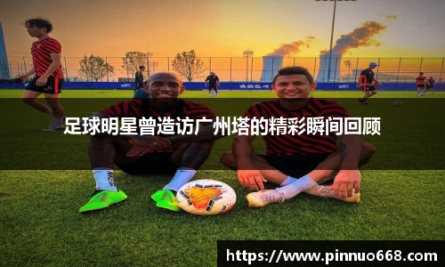 足球明星曾造访广州塔的精彩瞬间回顾
