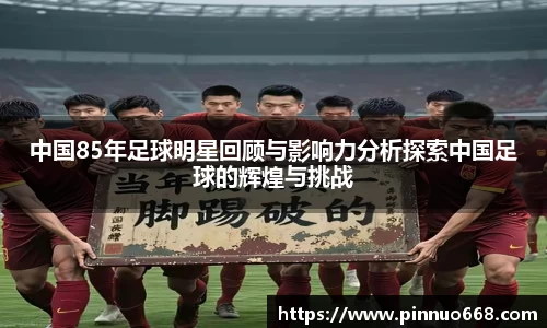 中国85年足球明星回顾与影响力分析探索中国足球的辉煌与挑战